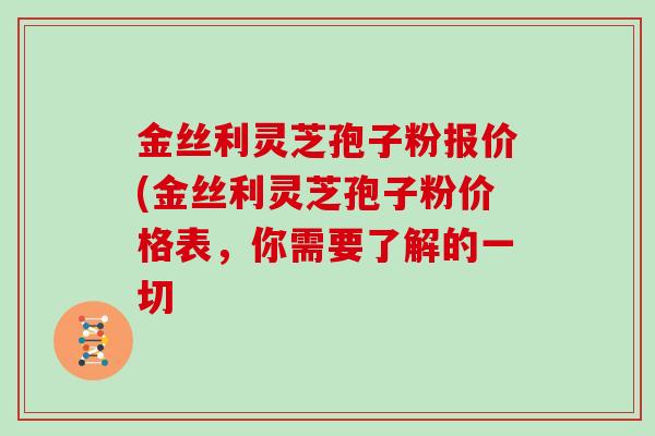 金丝利灵芝孢子粉报价(金丝利灵芝孢子粉价格表,你需要了解的一切