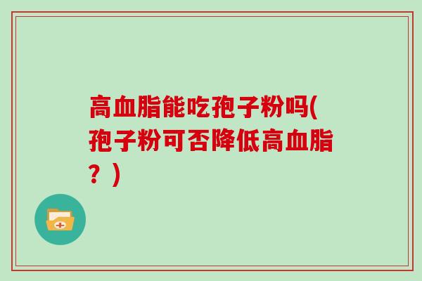 高血脂能吃孢子粉吗(孢子粉可否降低高血脂？)
