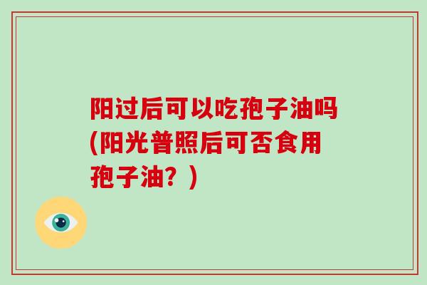 阳过后可以吃孢子油吗(阳光普照后可否食用孢子油?)