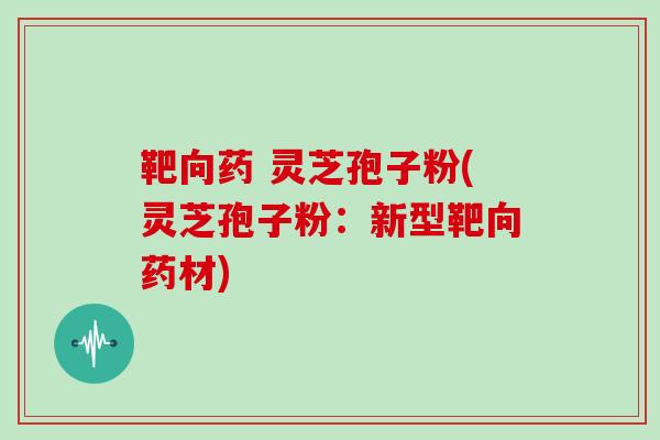 靶向药 灵芝孢子粉(灵芝孢子粉：新型靶向药材)