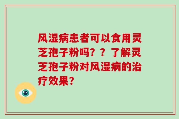 风湿病患者可以食用灵芝孢子粉吗??了解灵芝孢子粉对风湿病的治疗效果?