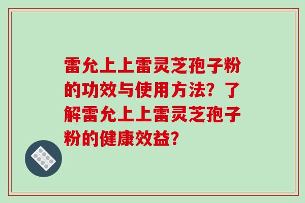 雷允上上雷灵芝孢子粉的功效与使用方法?了解雷允上上雷灵芝孢子粉的健康效益?