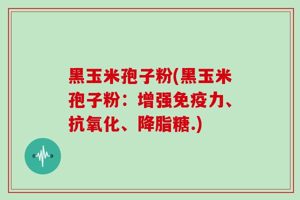 黑玉米孢子粉(黑玉米孢子粉：增强免疫力、抗氧化、降脂糖.)