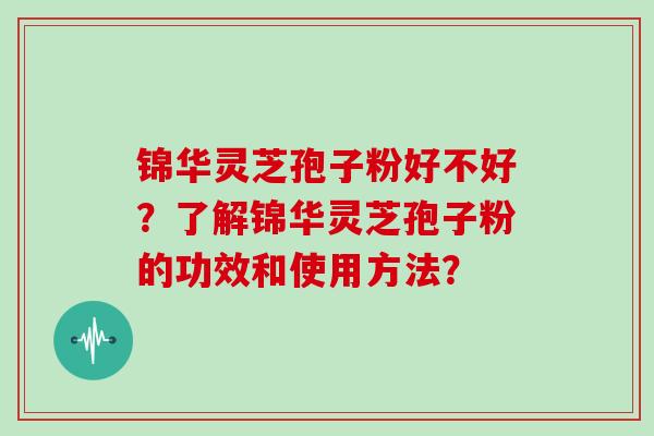 锦华灵芝孢子粉好不好？了解锦华灵芝孢子粉的功效和使用方法？