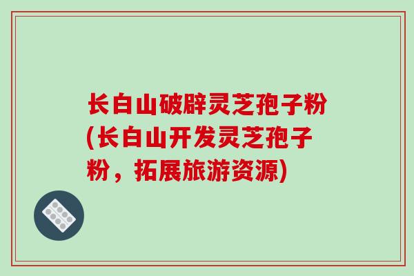 长白山破辟灵芝孢子粉(长白山开发灵芝孢子粉,拓展旅游资源)