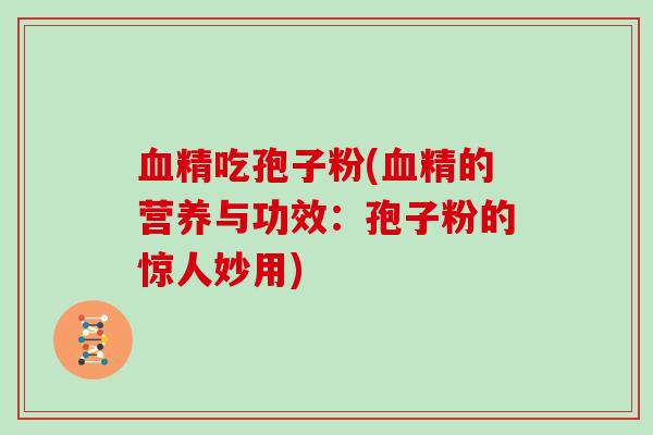 血精吃孢子粉(血精的营养与功效：孢子粉的惊人妙用)