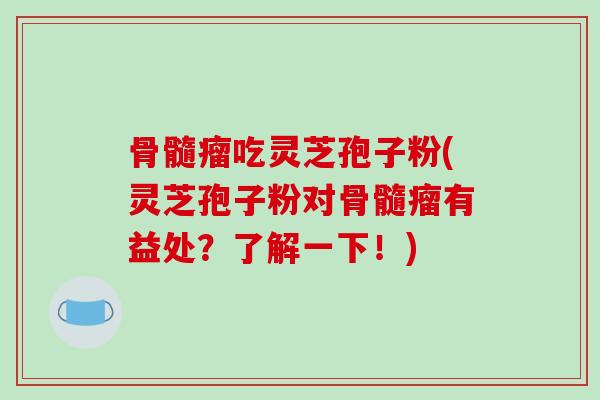 骨髓瘤吃灵芝孢子粉(灵芝孢子粉对骨髓瘤有益处?了解一下!)
