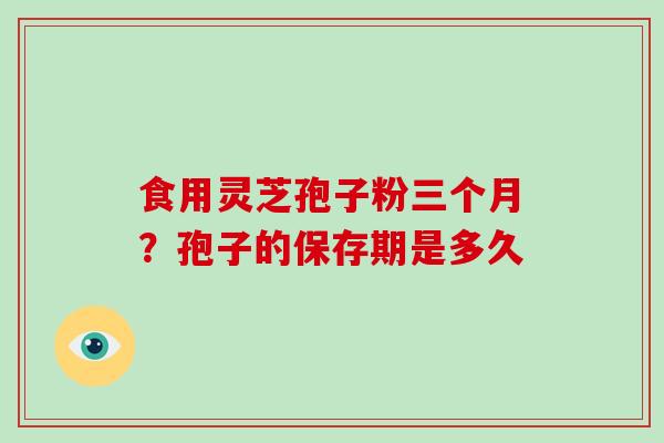 食用灵芝孢子粉三个月？孢子的保存期是多久