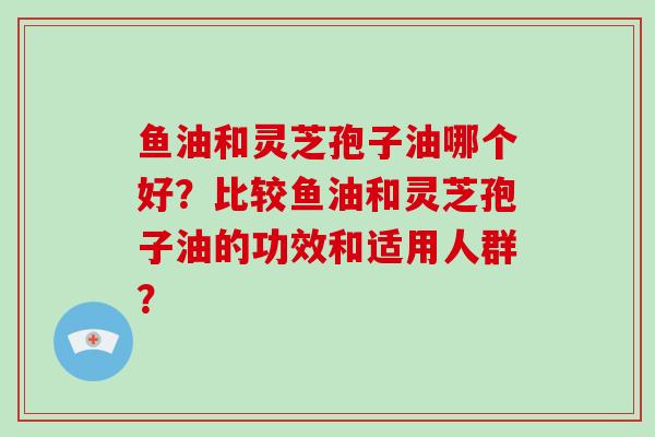 鱼油和灵芝孢子油哪个好？比较鱼油和灵芝孢子油的功效和适用人群？