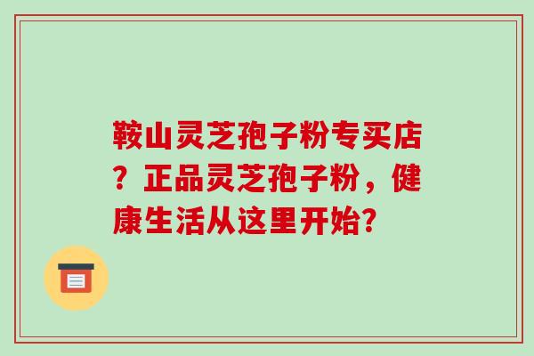 鞍山灵芝孢子粉专买店？正品灵芝孢子粉，健康生活从这里开始？