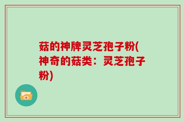 菇的神牌灵芝孢子粉(神奇的菇类:灵芝孢子粉)