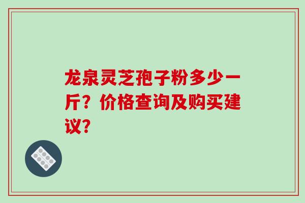 龙泉灵芝孢子粉多少一斤？价格查询及购买建议？
