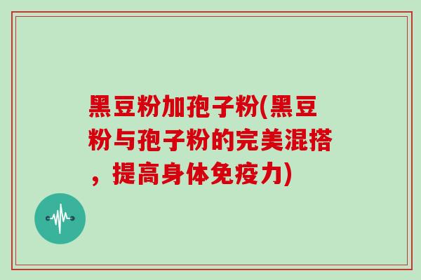 黑豆粉加孢子粉(黑豆粉与孢子粉的完美混搭,提高身体免疫力)