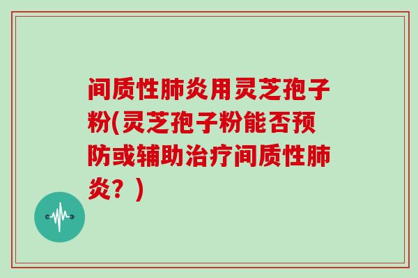 间质性肺炎用灵芝孢子粉(灵芝孢子粉能否预防或辅助治疗间质性肺炎?)