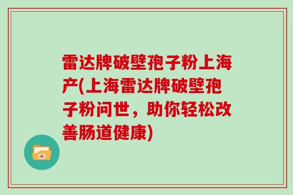 雷达牌破壁孢子粉上海产(上海雷达牌破壁孢子粉问世，助你轻松改善肠道健康)