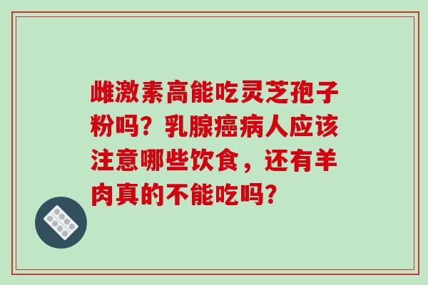 雌激素高能吃灵芝孢子粉吗?乳腺癌病人应该注意哪些饮食,还有羊肉真的不能吃吗?