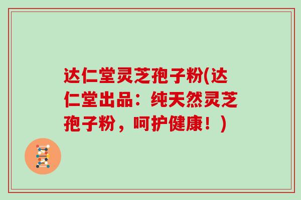 达仁堂灵芝孢子粉(达仁堂出品:纯天然灵芝孢子粉,呵护健康!)