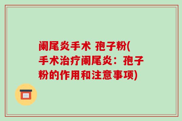 阑尾炎手术 孢子粉(手术治疗阑尾炎:孢子粉的作用和注意事项)