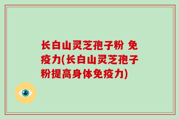 长白山灵芝孢子粉 免疫力(长白山灵芝孢子粉提高身体免疫力)