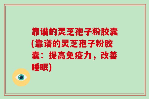 靠谱的灵芝孢子粉胶囊(靠谱的灵芝孢子粉胶囊:提高免疫力,改善睡眠)