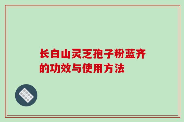 长白山灵芝孢子粉蓝齐的功效与使用方法