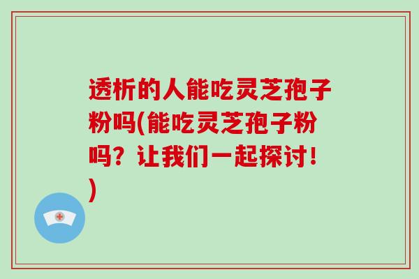透析的人能吃灵芝孢子粉吗(能吃灵芝孢子粉吗?让我们一起探讨!)