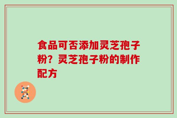 食品可否添加灵芝孢子粉?灵芝孢子粉的制作配方