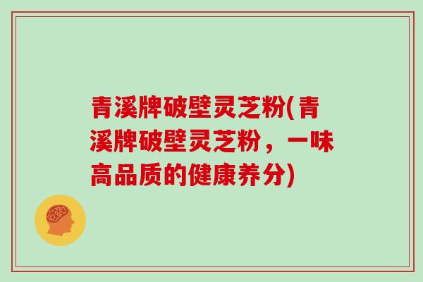 青溪牌破壁灵芝粉(青溪牌破壁灵芝粉,一味高品质的健康养分)