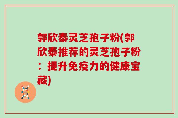 郭欣泰灵芝孢子粉(郭欣泰推荐的灵芝孢子粉:提升免疫力的健康宝藏)