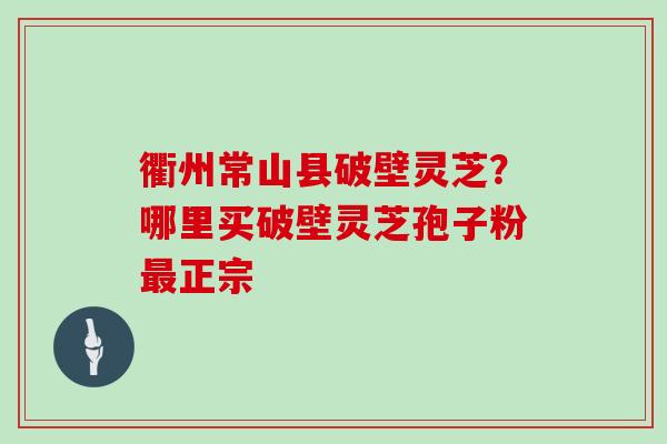 衢州常山县破壁灵芝?哪里买破壁灵芝孢子粉最正宗