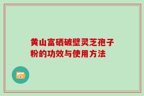 黄山富硒破壁灵芝孢子粉的功效与使用方法