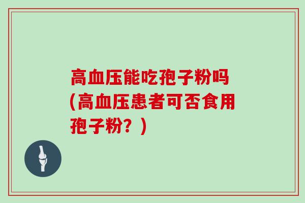 高血压能吃孢子粉吗 (高血压患者可否食用孢子粉？)