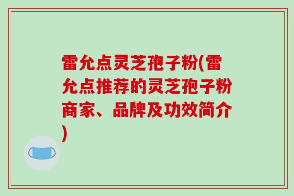 雷允点灵芝孢子粉(雷允点推荐的灵芝孢子粉商家、品牌及功效简介)