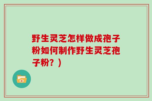 野生灵芝怎样做成孢子粉如何制作野生灵芝孢子粉?)