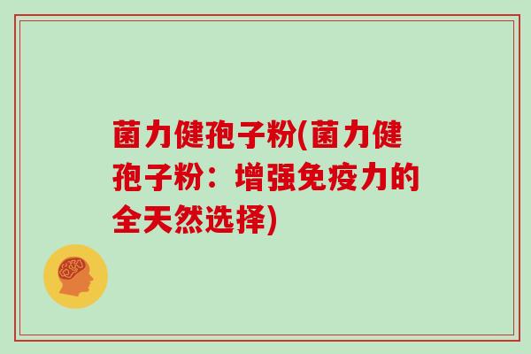 菌力健孢子粉(菌力健孢子粉:增强免疫力的全天然选择)