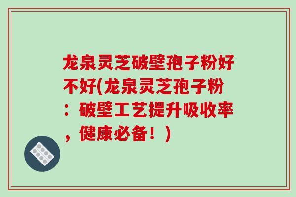 龙泉灵芝破壁孢子粉好不好(龙泉灵芝孢子粉:破壁工艺提升吸收率,健康必备!)