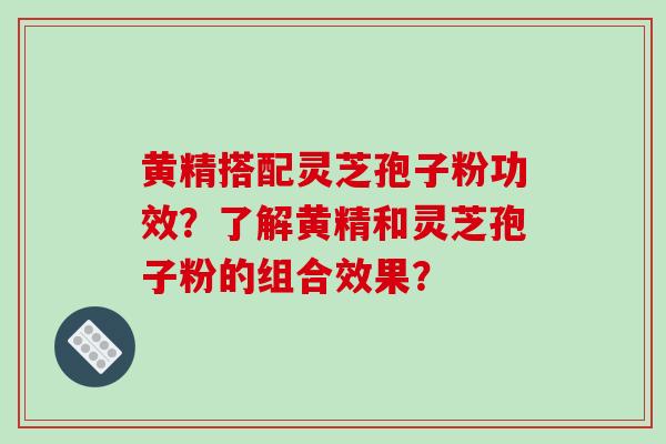黄精搭配灵芝孢子粉功效?了解黄精和灵芝孢子粉的组合效果?