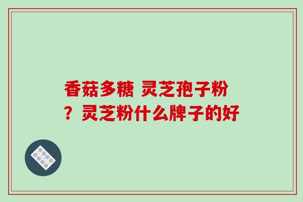 香菇多糖 灵芝孢子粉？灵芝粉什么牌子的好