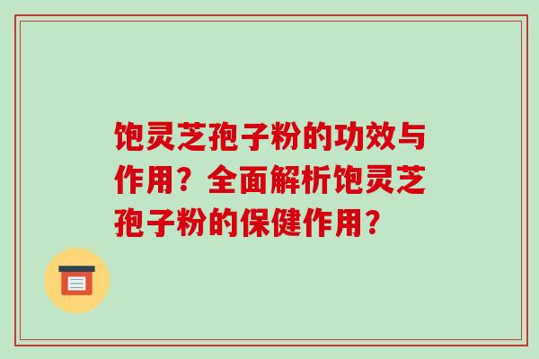 饱灵芝孢子粉的功效与作用？全面解析饱灵芝孢子粉的保健作用？