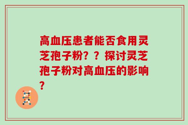高血压患者能否食用灵芝孢子粉？？探讨灵芝孢子粉对高血压的影响？