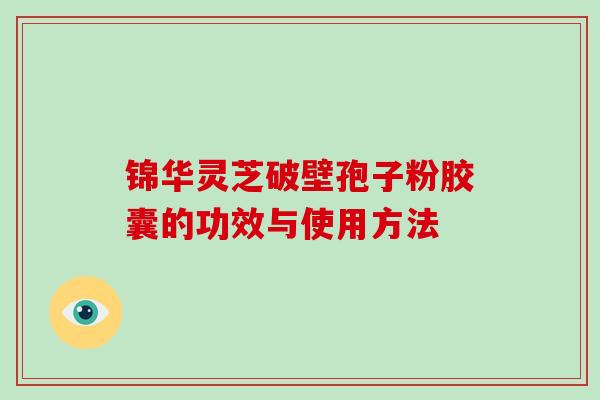锦华灵芝破壁孢子粉胶囊的功效与使用方法