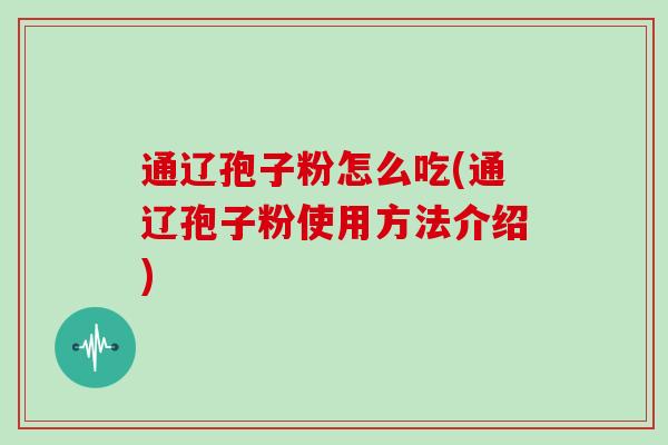 通辽孢子粉怎么吃(通辽孢子粉使用方法介绍)