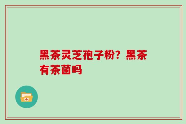 黑茶灵芝孢子粉?黑茶有茶菌吗