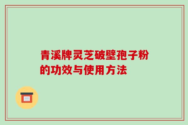 青溪牌灵芝破壁孢子粉的功效与使用方法