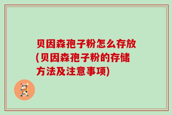 贝因森孢子粉怎么存放(贝因森孢子粉的存储方法及注意事项)