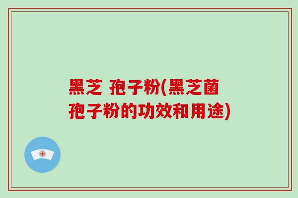 黑芝 孢子粉(黑芝菌孢子粉的功效和用途)