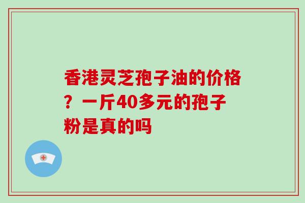香港灵芝孢子油的价格?一斤40多元的孢子粉是真的吗