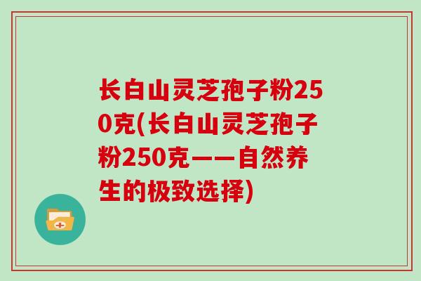 长白山灵芝孢子粉250克(长白山灵芝孢子粉250克——自然养生的极致选择)