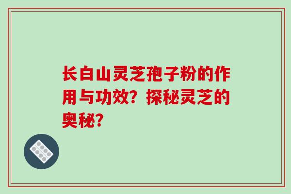 长白山灵芝孢子粉的作用与功效?探秘灵芝的奥秘?