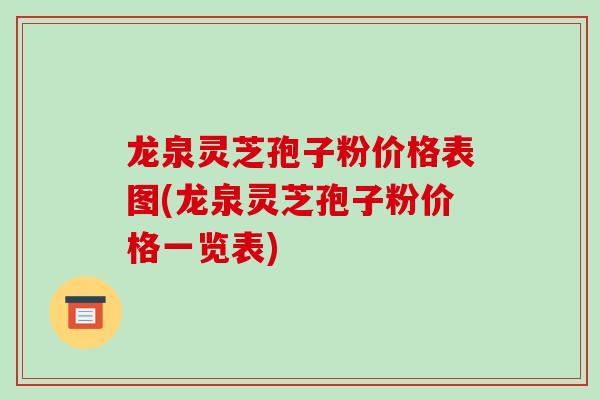 龙泉灵芝孢子粉价格表图(龙泉灵芝孢子粉价格一览表)